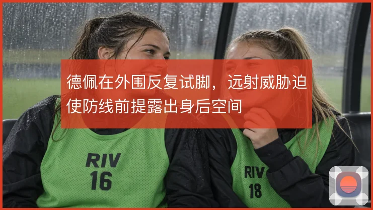 德佩在外围反复试脚，远射威胁迫使防线前提露出身后空间