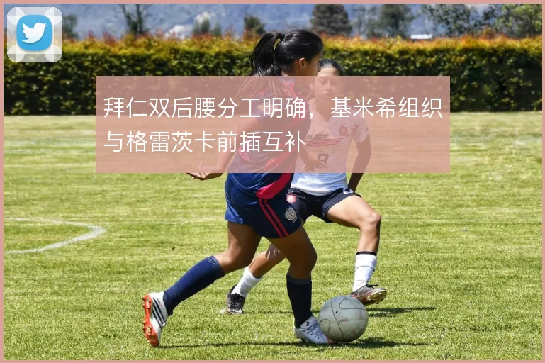 拜仁双后腰分工明确,基米希组织与格雷茨卡前插互补