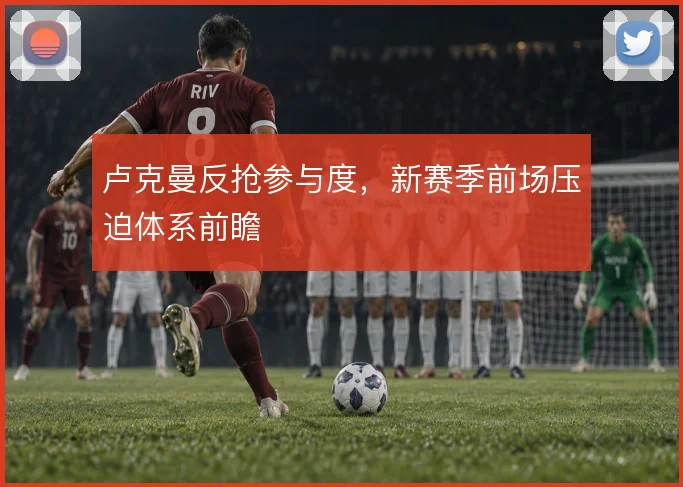 卢克曼反抢参与度,新赛季前场压迫体系前瞻