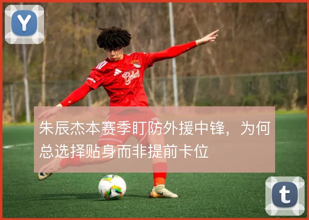 朱辰杰本赛季盯防外援中锋，为何总选择贴身而非提前卡位