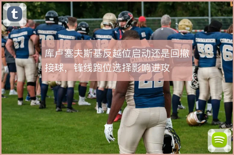 库卢塞夫斯基反越位启动还是回撤接球，锋线跑位选择影响进攻
