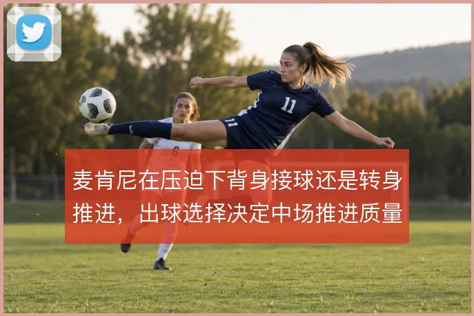 麦肯尼在压迫下背身接球还是转身推进,出球选择决定中场推进质量