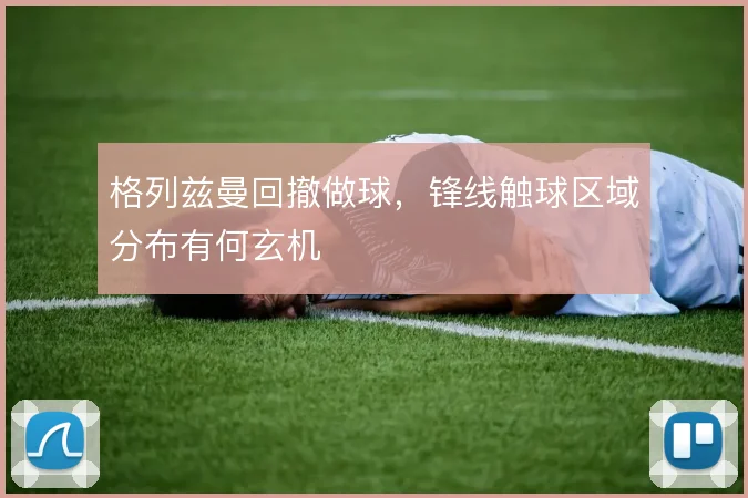 格列兹曼回撤做球，锋线触球区域分布有何玄机