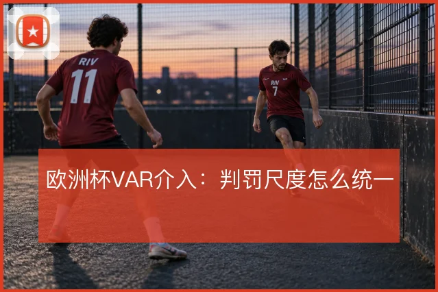 欧洲杯VAR介入：判罚尺度怎么统一