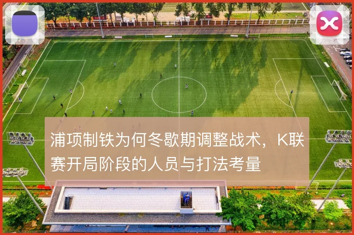 浦项制铁为何冬歇期调整战术，K联赛开局阶段的人员与打法考量