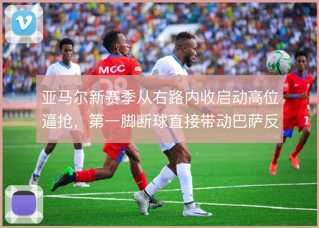 亚马尔新赛季从右路内收启动高位逼抢，第一脚断球直接带动巴萨反击节奏