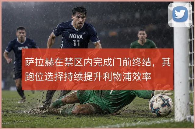 萨拉赫在禁区内完成门前终结，其跑位选择持续提升利物浦效率