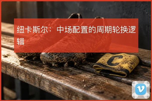 纽卡斯尔:中场配置的周期轮换逻辑