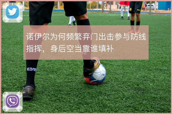 诺伊尔为何频繁弃门出击参与防线指挥，身后空当靠谁填补