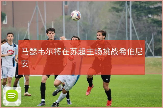 马瑟韦尔将在苏超主场挑战希伯尼安