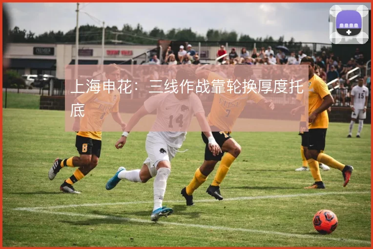 上海申花：三线作战靠轮换厚度托底
