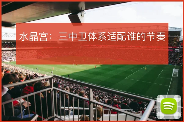 水晶宫：三中卫体系适配谁的节奏