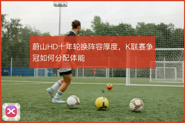 蔚山HD十年轮换阵容厚度,K联赛争冠如何分配体能