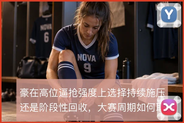 豪在高位逼抢强度上选择持续施压还是阶段性回收,大赛周期如何取舍