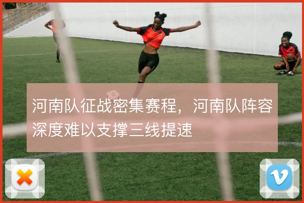 河南队征战密集赛程,河南队阵容深度难以支撑三线提速