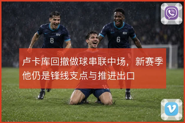 卢卡库回撤做球串联中场,新赛季他仍是锋线支点与推进出口