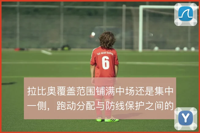 拉比奥覆盖范围铺满中场还是集中一侧,跑动分配与防线保护之间的取舍