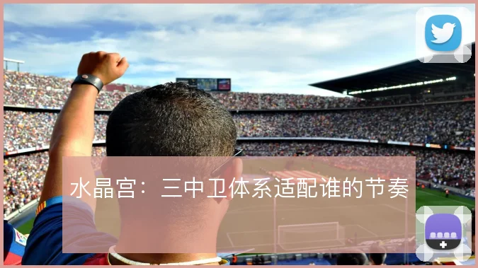 水晶宫：三中卫体系适配谁的节奏