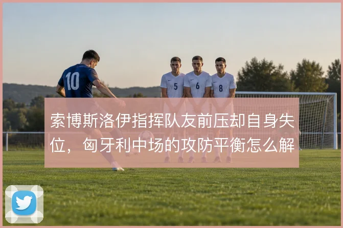 索博斯洛伊指挥队友前压却自身失位，匈牙利中场的攻防平衡怎么解
