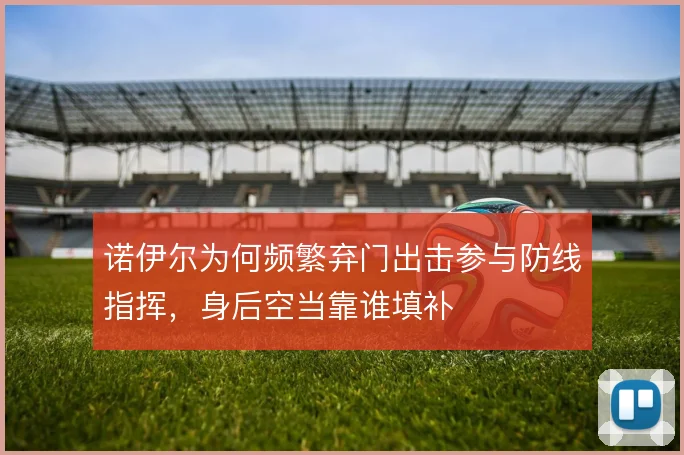 诺伊尔为何频繁弃门出击参与防线指挥，身后空当靠谁填补