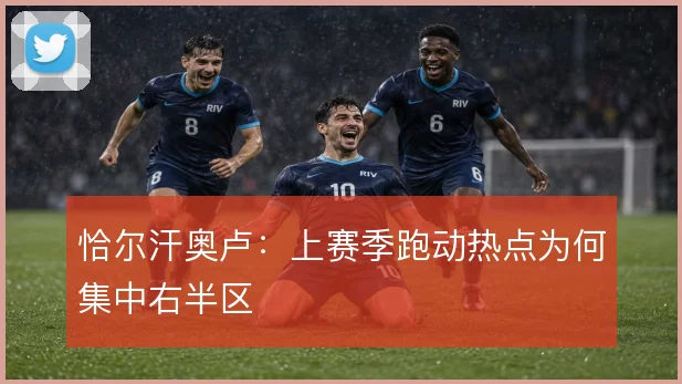 恰尔汗奥卢:上赛季跑动热点为何集中右半区