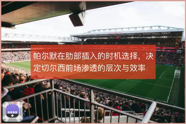 帕尔默在肋部插入的时机选择，决定切尔西前场渗透的层次与效率