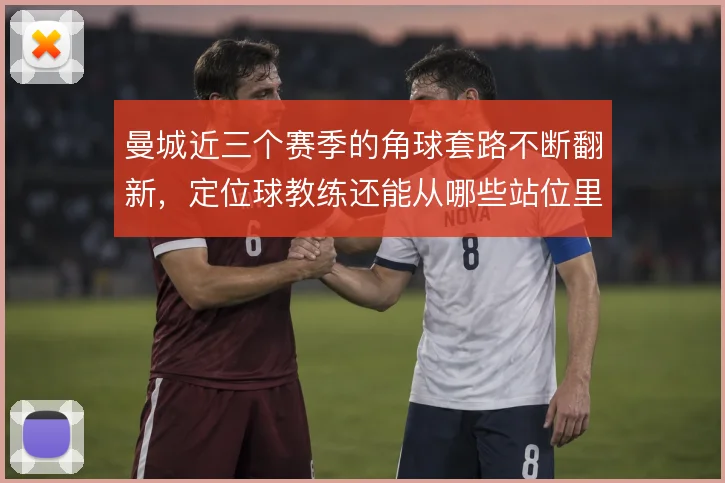 曼城近三个赛季的角球套路不断翻新，定位球教练还能从哪些站位里挤出进球