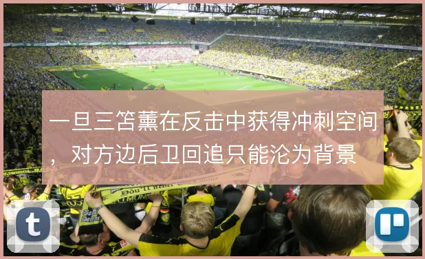 一旦三笘薰在反击中获得冲刺空间，对方边后卫回追只能沦为背景