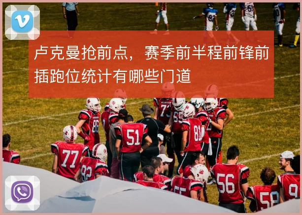 卢克曼抢前点，赛季前半程前锋前插跑位统计有哪些门道