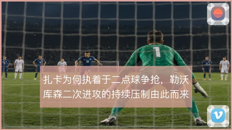 扎卡为何执着于二点球争抢，勒沃库森二次进攻的持续压制由此而来