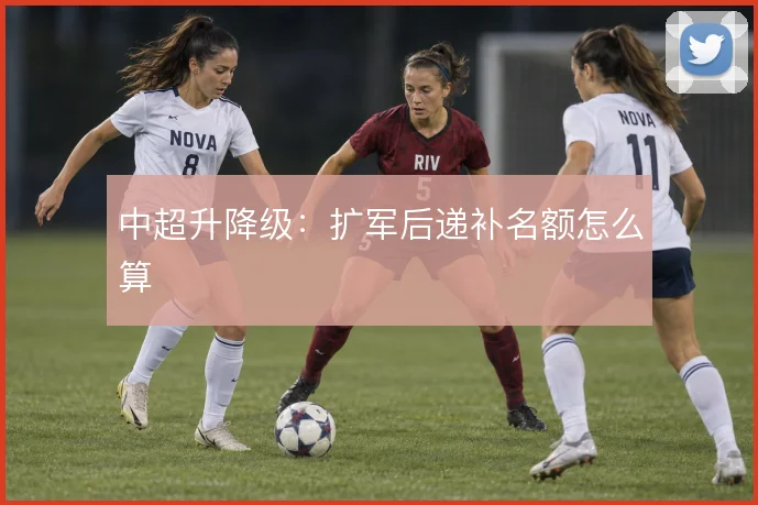 中超升降级：扩军后递补名额怎么算