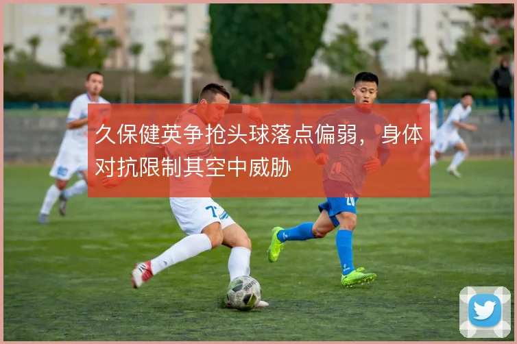 久保健英争抢头球落点偏弱，身体对抗限制其空中威胁