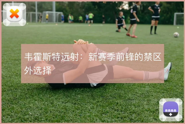 韦霍斯特远射：新赛季前锋的禁区外选择