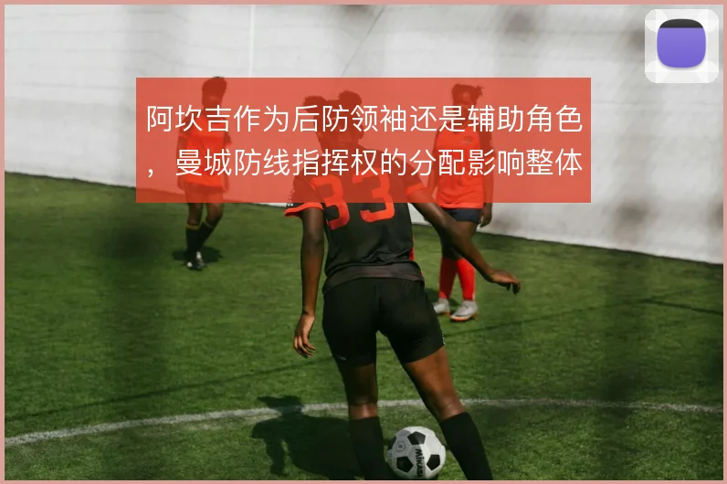 阿坎吉作为后防领袖还是辅助角色,曼城防线指挥权的分配影响整体站位