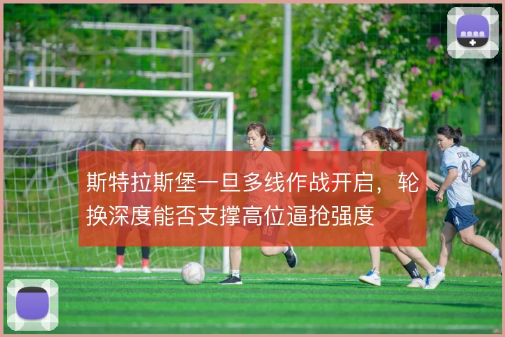 斯特拉斯堡一旦多线作战开启,轮换深度能否支撑高位逼抢强度