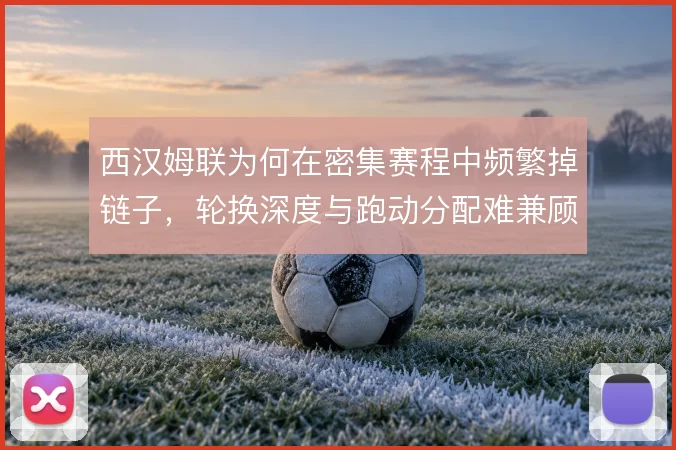西汉姆联为何在密集赛程中频繁掉链子，轮换深度与跑动分配难兼顾